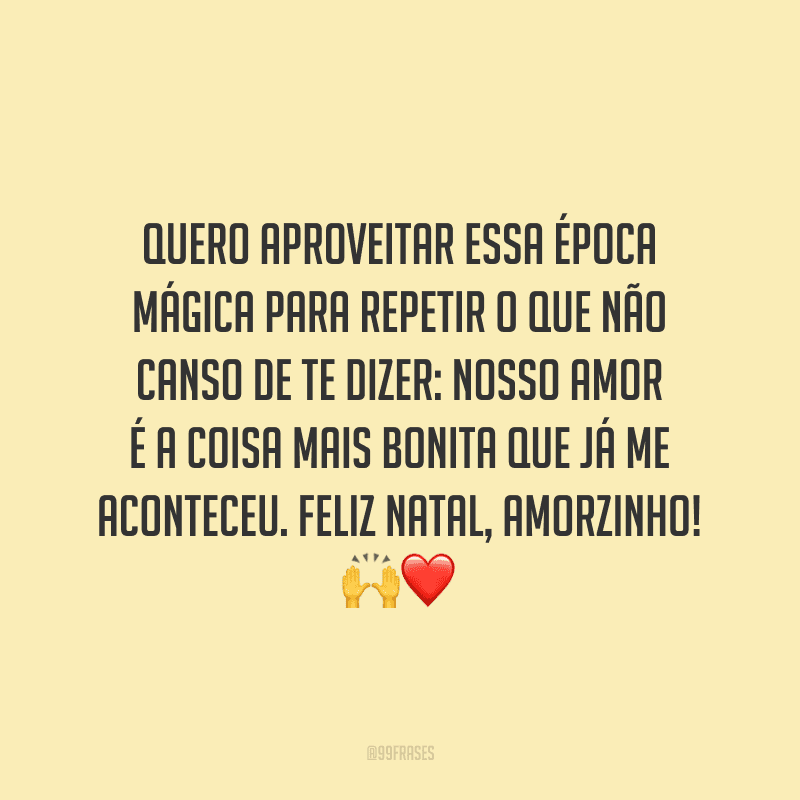 Quero aproveitar essa época mágica para repetir o que não canso de te dizer: nosso amor é a coisa mais bonita que já me aconteceu. Feliz Natal, amorzinho! 