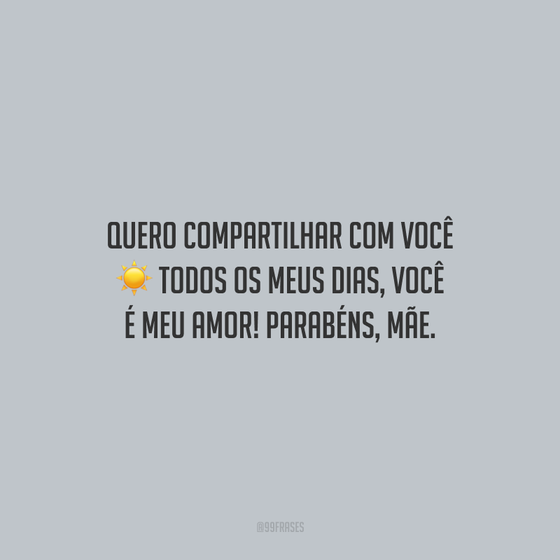 Quero compartilhar com você todos os meus dias, você é meu amor! Parabéns, mãe.