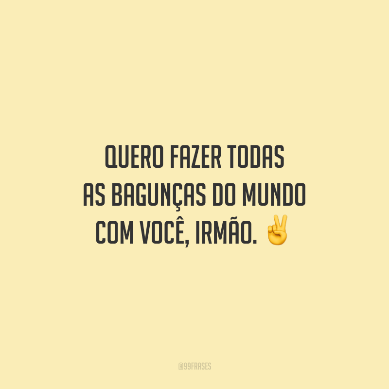 Quero fazer todas as bagunças do mundo com você, irmão.