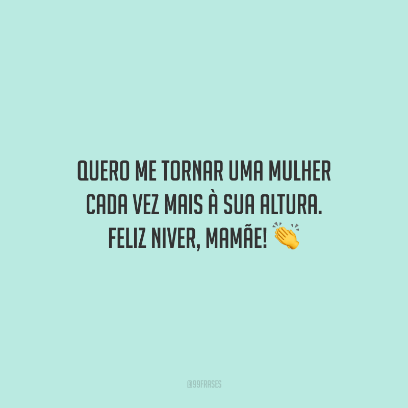 Quero me tornar uma mulher cada vez mais à sua altura. Feliz niver, mamãe!