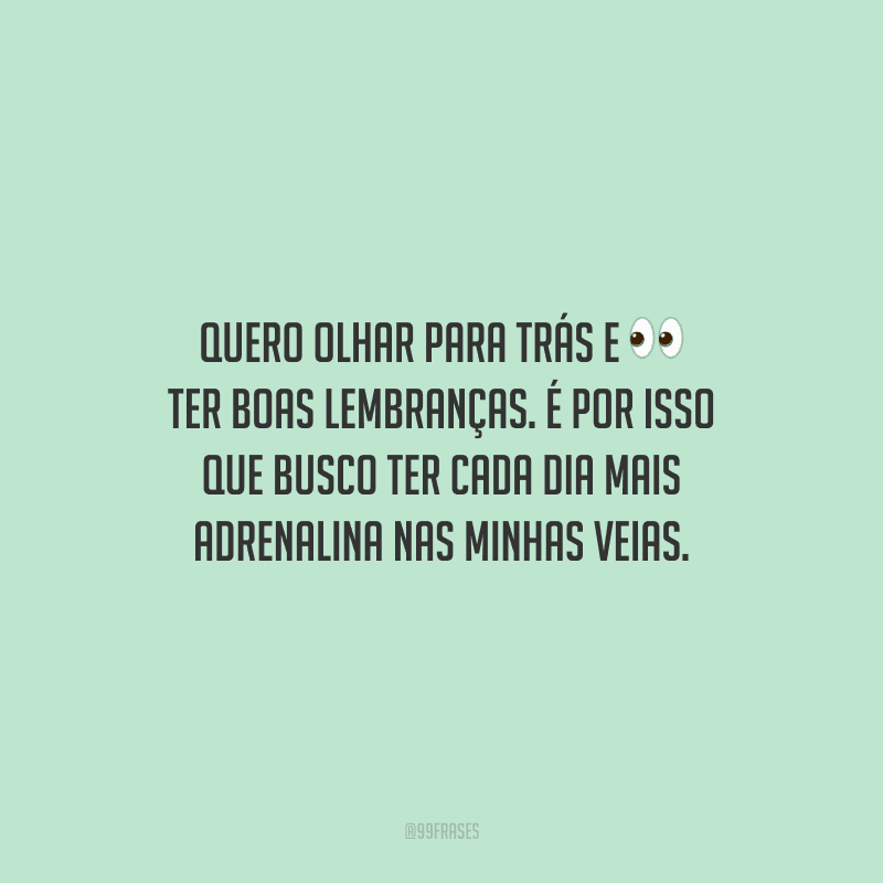 Quero olhar para trás e ter boas lembranças. É por isso que busco ter cada dia mais adrenalina nas minhas veias.