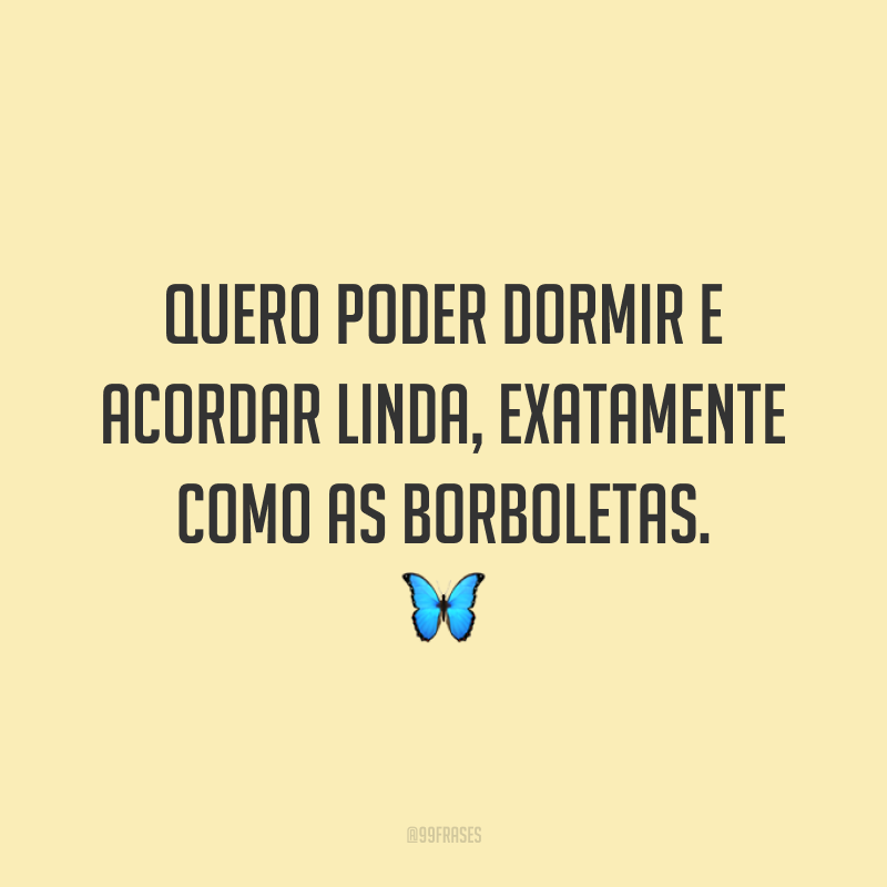 Quero poder dormir e acordar linda, exatamente como as borboletas. 🦋