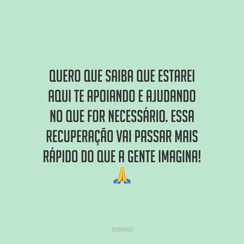 Quero que saiba que estarei aqui te apoiando e ajudando no que for necessário. Essa recuperação vai passar mais rápido do que a gente imagina!