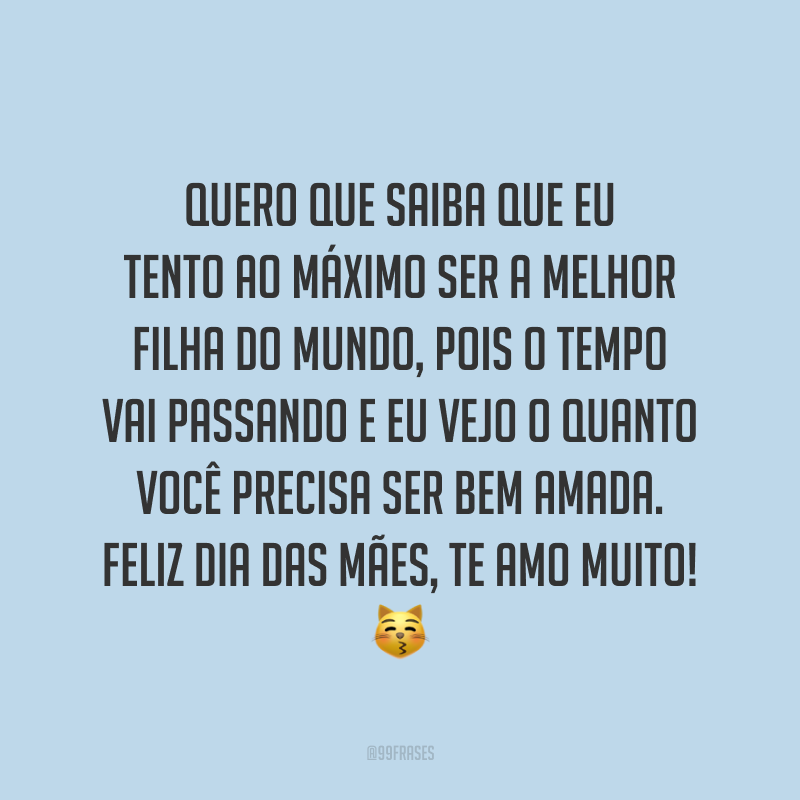 Quero que saiba que eu tento ao máximo ser a melhor filha do mundo, pois o tempo vai passando e eu vejo o quanto você precisa ser bem amada. Feliz Dia das Mães, te amo muito! ?