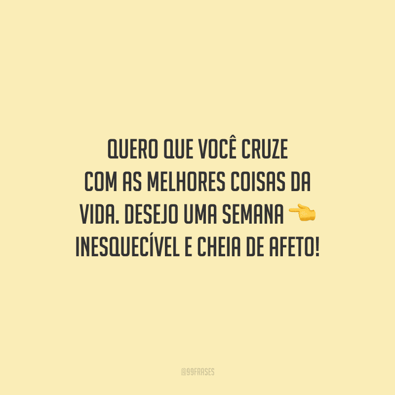 Quero que você cruze com as melhores coisas da vida. Desejo uma semana inesquecível e cheia de afeto! 