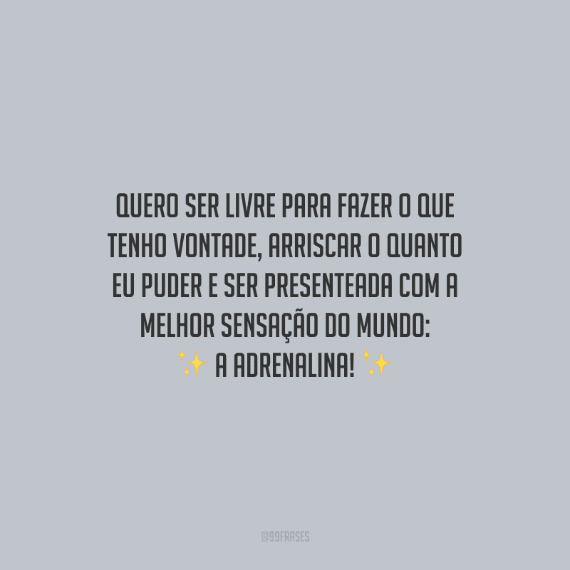 Quero ser livre para fazer o que tenho vontade, arriscar o quanto eu puder e ser presenteada com a melhor sensação do mundo: a adrenalina!