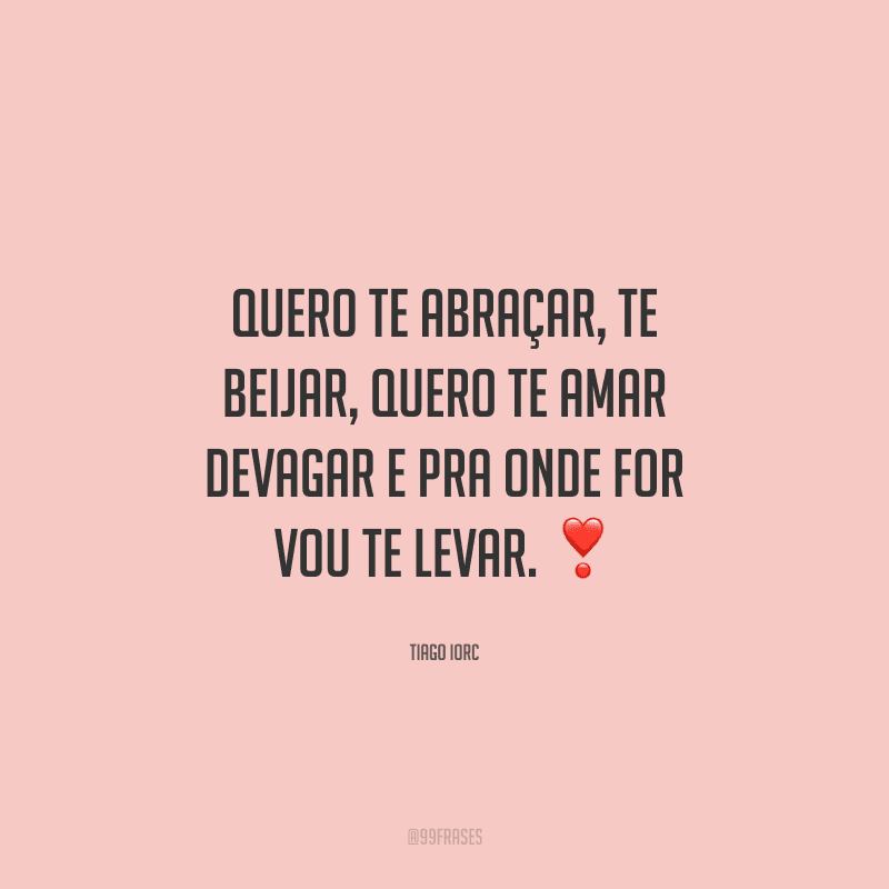 Quero te abraçar, te beijar, quero te amar devagar e pra onde for vou te levar. 