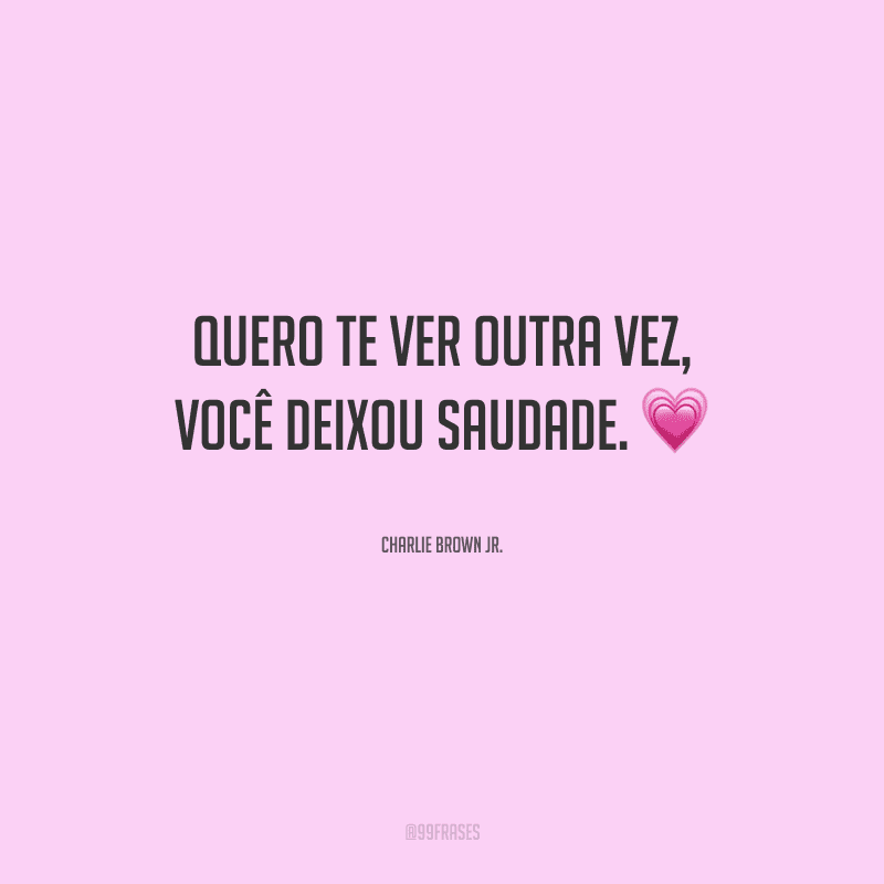 Quero te ver outra vez, você deixou saudade.