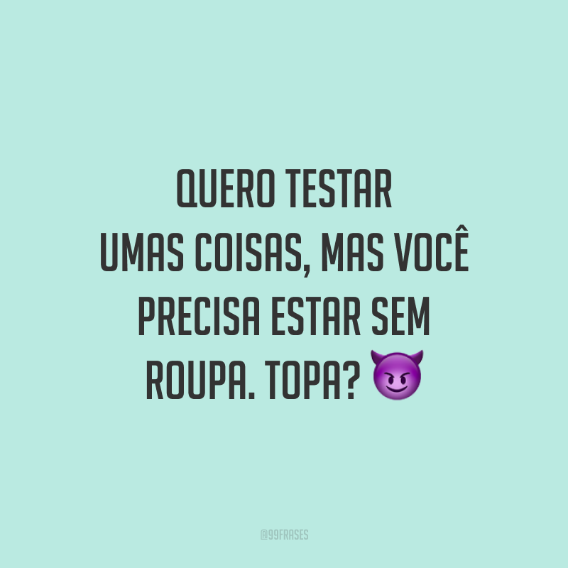Quero testar umas coisas, mas você precisa estar sem roupa. Topa? 😈