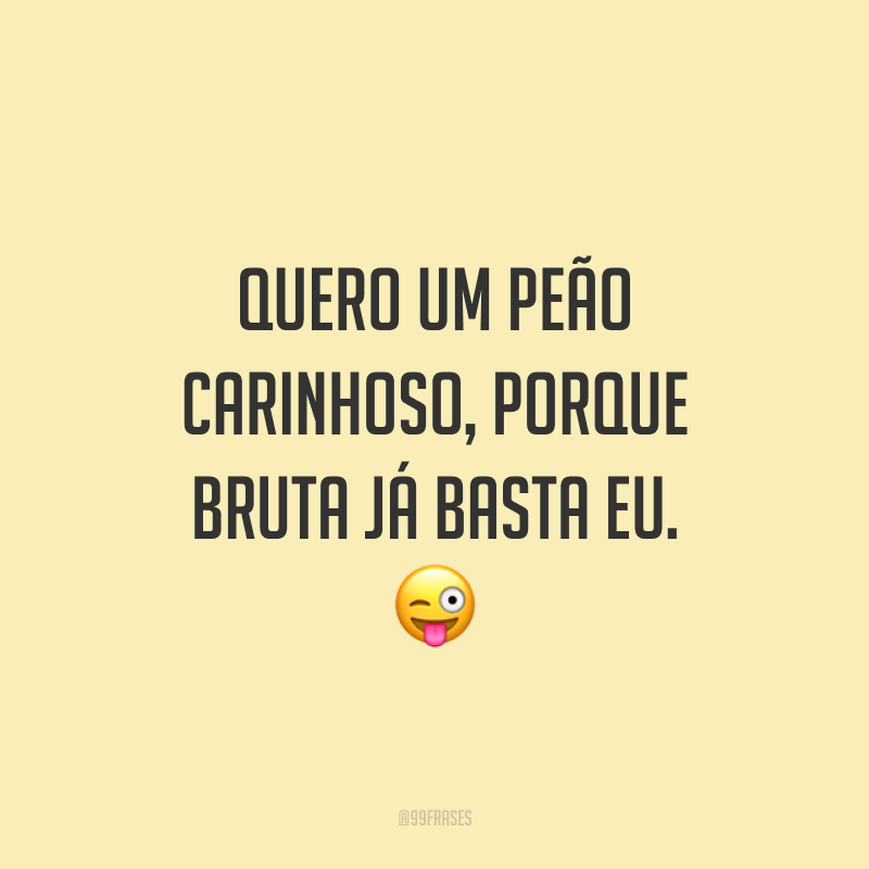 Quero um peão carinhoso, porque bruta já basta eu. 😜