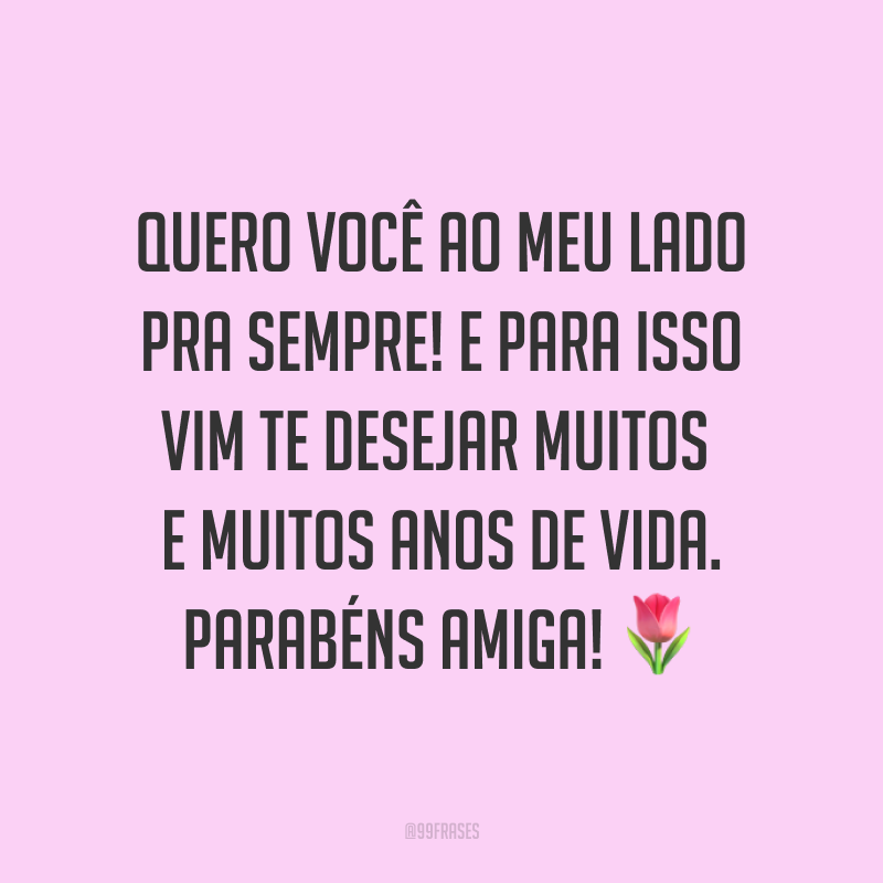 Quero você ao meu lado pra sempre! E para isso vim te desejar muitos e muitos anos de vida. Parabéns amiga! ?