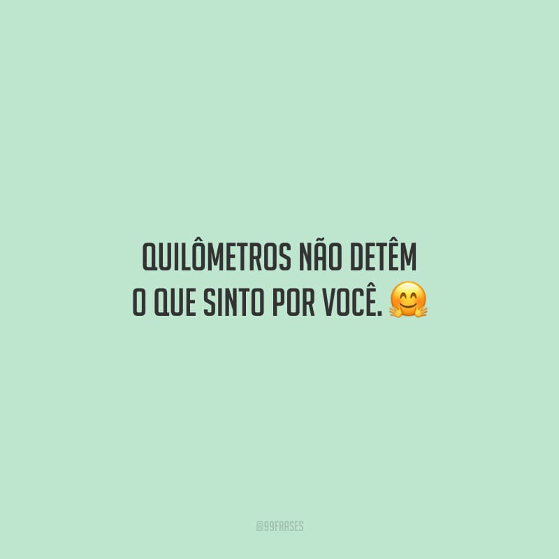 Quilômetros não detêm o que sinto por você.