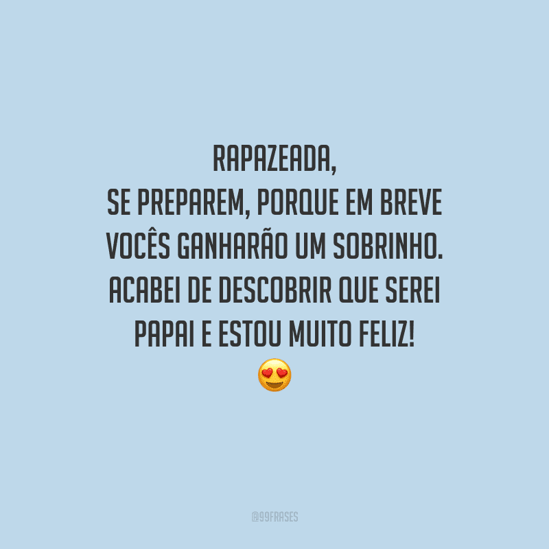 Rapazeada, se preparem, porque em breve vocês ganharão um sobrinho. Acabei de descobrir que serei papai e estou muito feliz! 