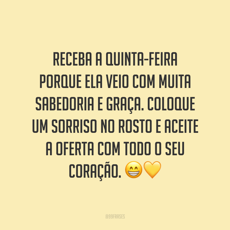 Receba a quinta-feira porque ela veio com muita sabedoria e graça. Coloque um sorriso no rosto e aceite a oferta com todo o seu coração. 😁💛