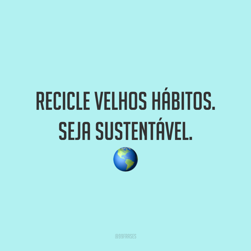 Recicle velhos hábitos. Seja sustentável. 🌎