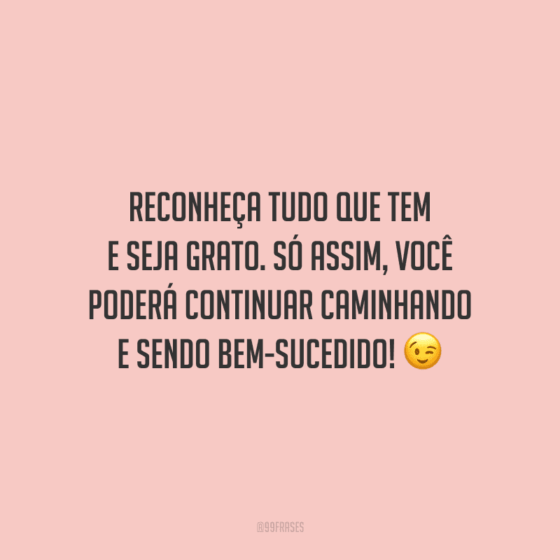 Reconheça tudo que tem e seja grato. Só assim, você poderá continuar caminhando e sendo bem-sucedido!