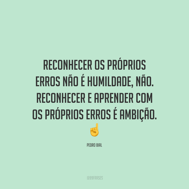 Reconhecer os próprios erros não é humildade, não. Reconhecer e aprender com os próprios erros é ambição.