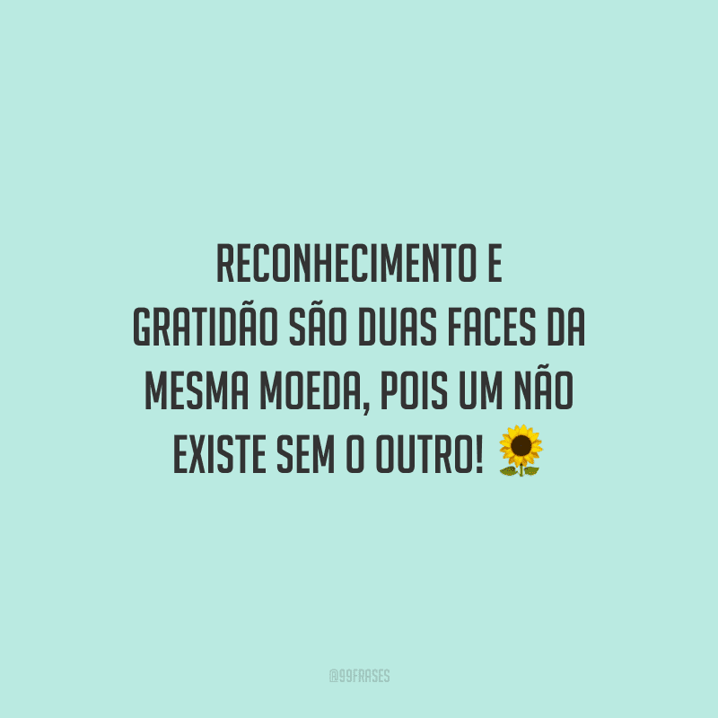 Reconhecimento e gratidão são duas faces da mesma moeda, pois um não existe sem o outro!