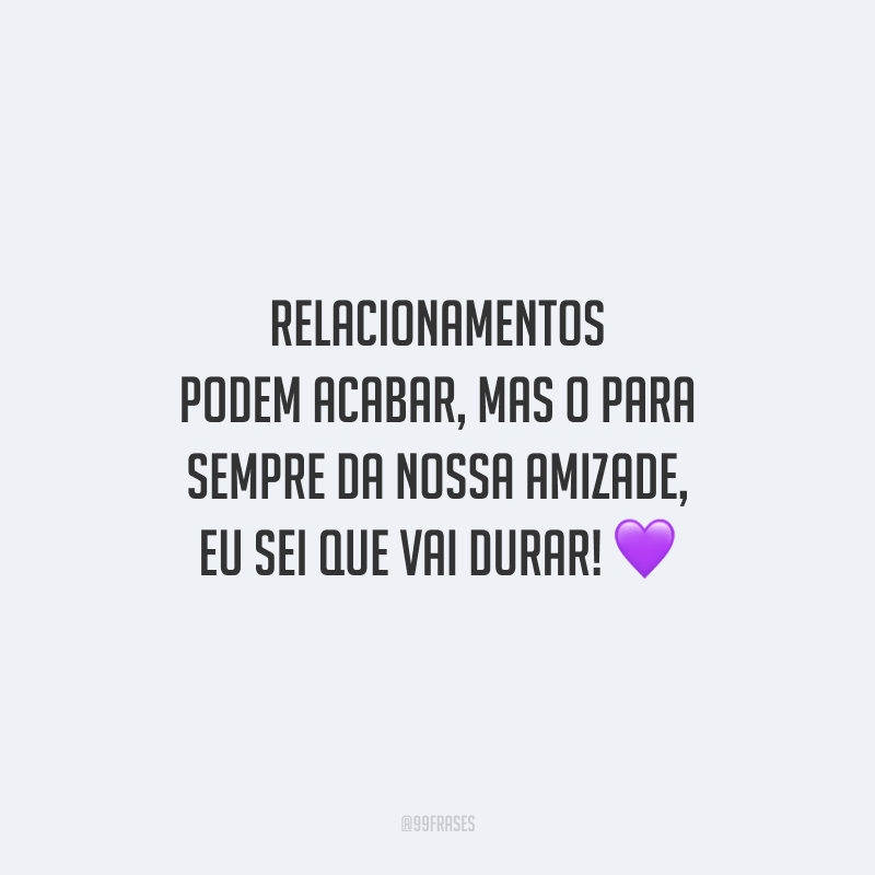 Relacionamentos podem acabar, mas o para sempre da nossa amizade, eu sei que vai durar!