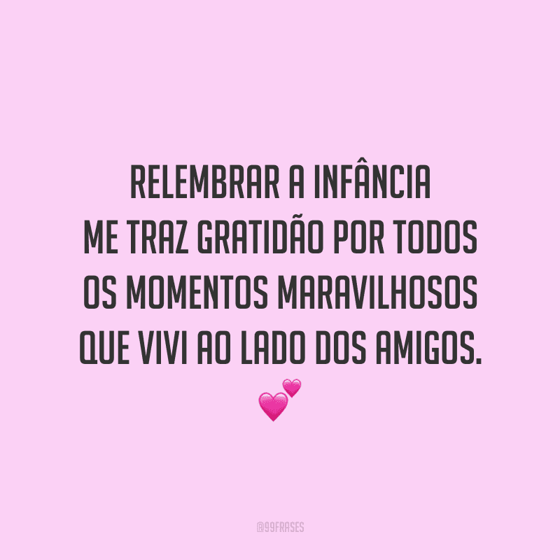 Relembrar a infância me traz gratidão por todos os momentos maravilhosos que vivi ao lado dos amigos.