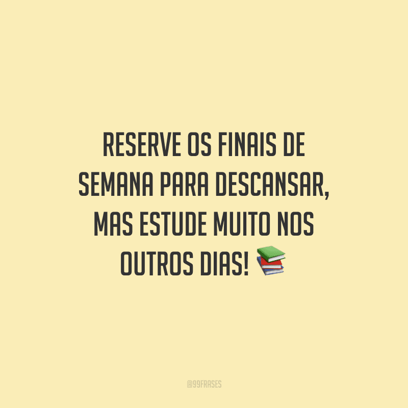 Reserve os finais de semana para descansar, mas estude muito nos outros dias!