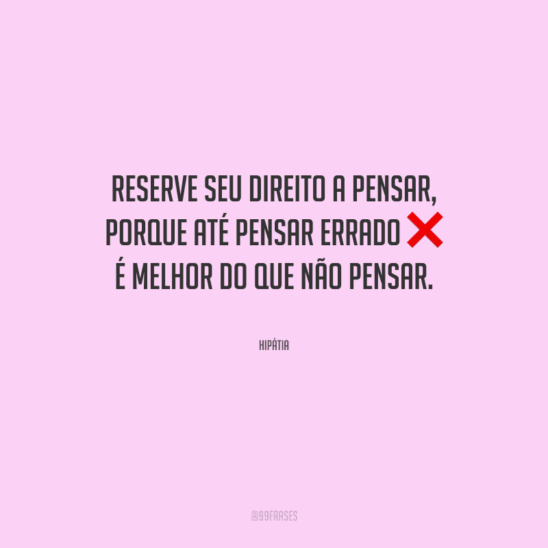 Reserve seu direito a pensar, porque até pensar errado é melhor do que não pensar.