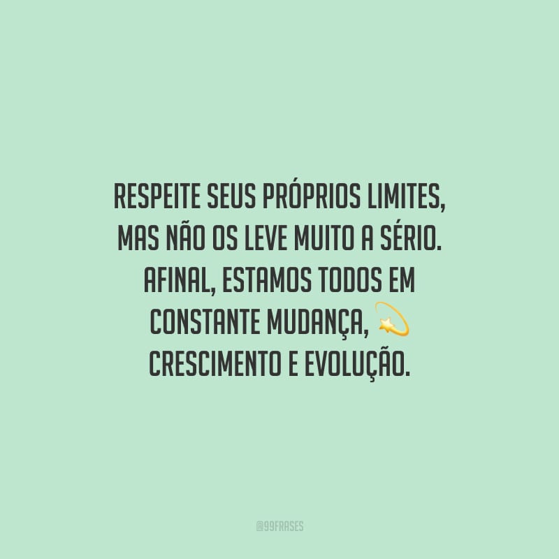 Respeite seus próprios limites, mas não os leve muito a sério. Afinal, estamos todos em constante mudança, crescimento e evolução.