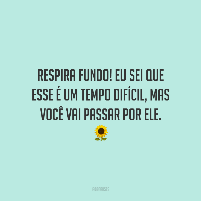 Respira fundo! Eu sei que esse é um tempo difícil, mas você vai passar por ele.