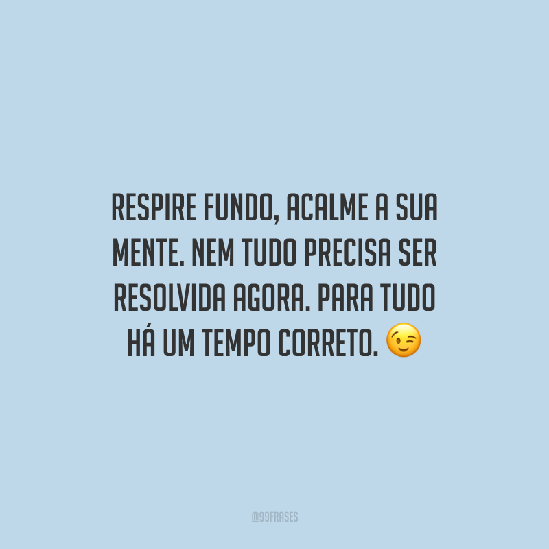 Respire fundo, acalme a sua mente. Nem tudo precisa ser resolvida agora. Para tudo há um tempo correto. 😉