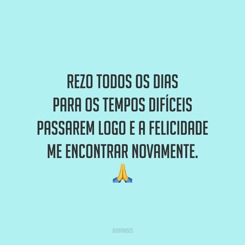 Rezo todos os dias para os tempos difíceis passarem logo e a felicidade me encontrar novamente.