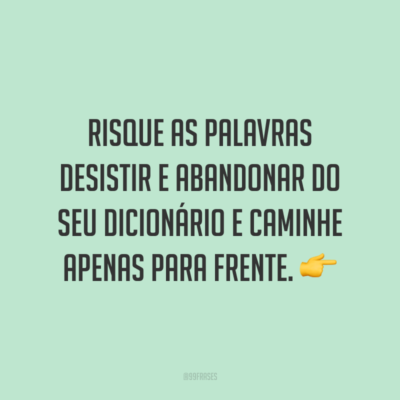 Risque as palavras desistir e abandonar do seu dicionário e caminhe apenas para frente. ?