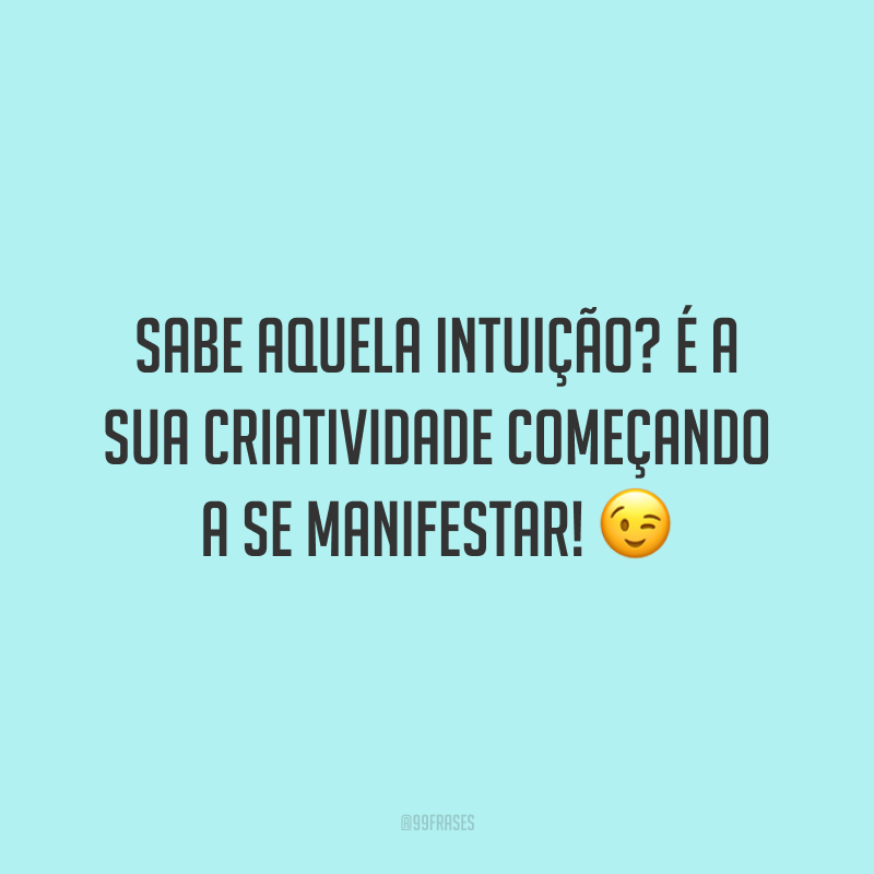 Sabe aquela intuição? É a sua criatividade começando a se manifestar!