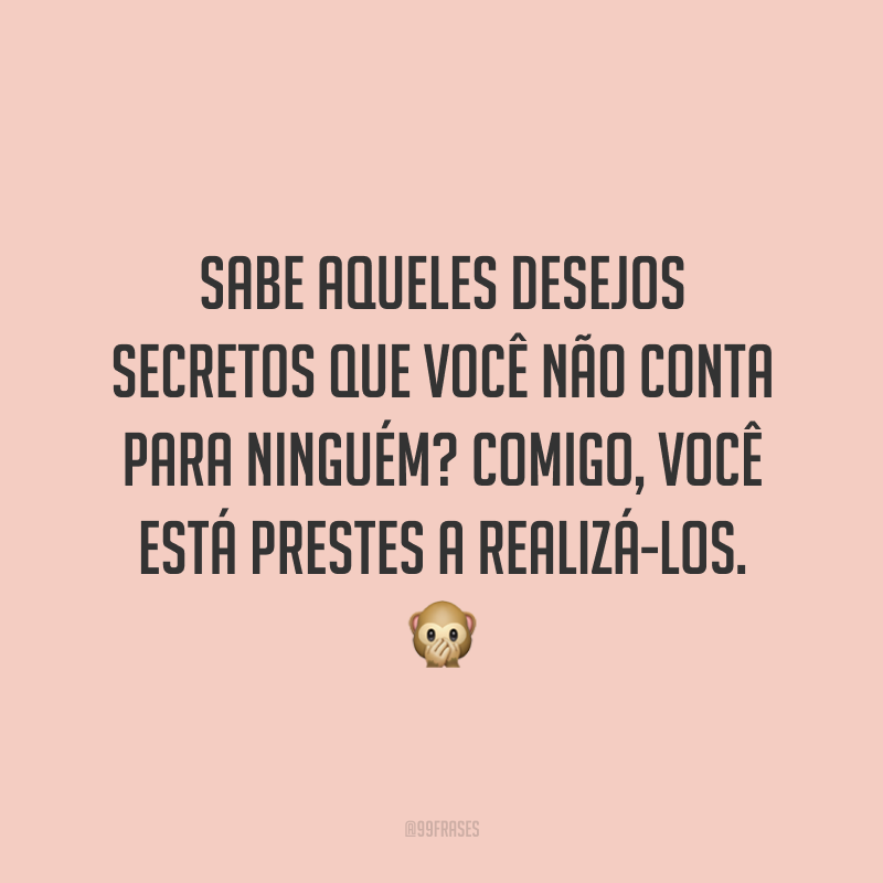 Sabe aqueles desejos secretos que você não conta para ninguém? Comigo, você está prestes a realizá-los. 🙊