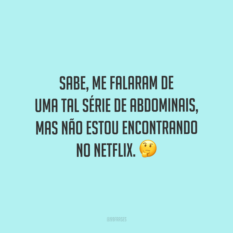 Sabe, me falaram de uma tal série de abdominais, mas não estou encontrando no Netflix.