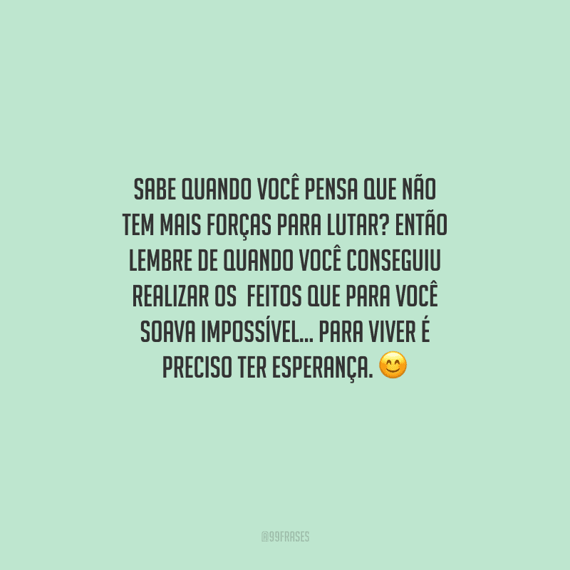 Sabe quando você pensa que não tem mais forças para lutar? Então lembre de quando você conseguiu realizar os feitos que para você soava impossível... Para viver é preciso ter esperança. 