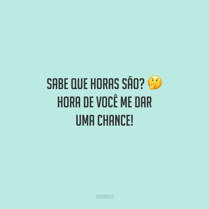 Sabe que horas são? Hora de você me dar uma chance! 