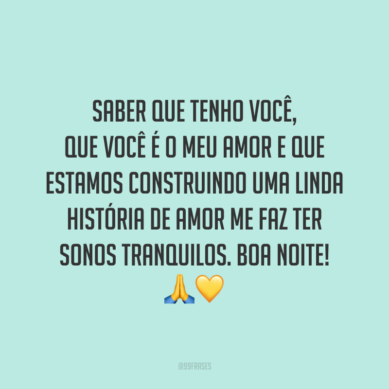 Saber que tenho você, que você é o meu amor e que estamos construindo uma linda história de amor me faz ter sonos tranquilos. Boa noite!