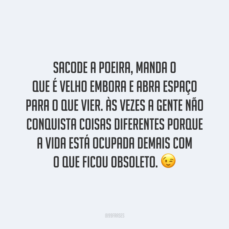 Sacode a poeira, manda o que é velho embora e abra espaço para o que vier. Às vezes a gente não conquista coisas diferentes porque a vida está ocupada demais com o que ficou obsoleto. ?
