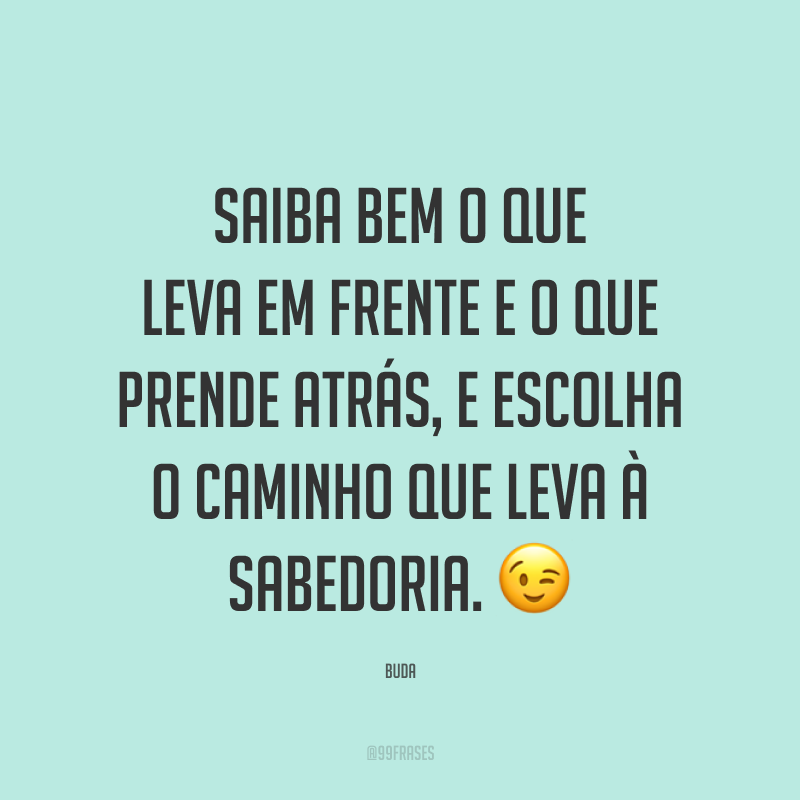 Saiba bem o que leva em frente e o que prende atrás, e escolha o caminho que leva à sabedoria. 😉