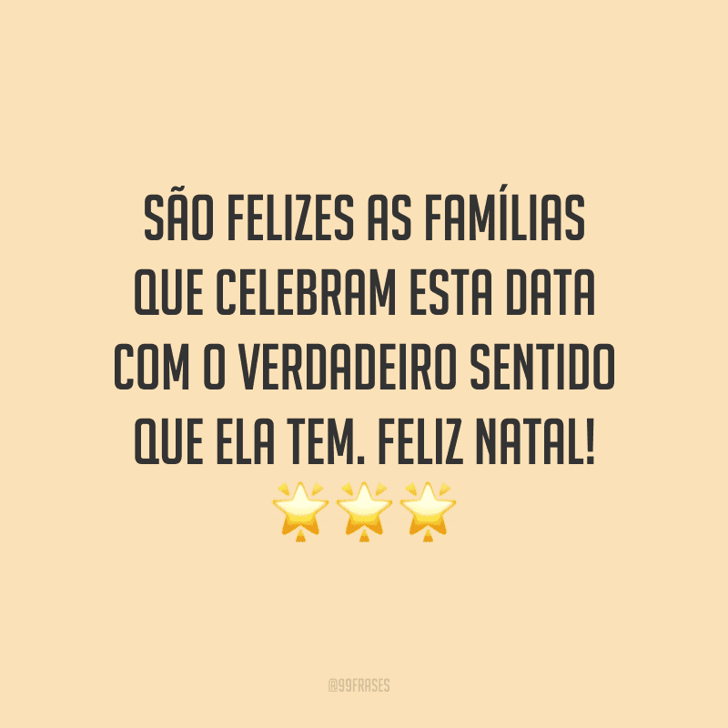 São felizes as famílias que celebram esta data com o verdadeiro sentido que ela tem. Feliz Natal!