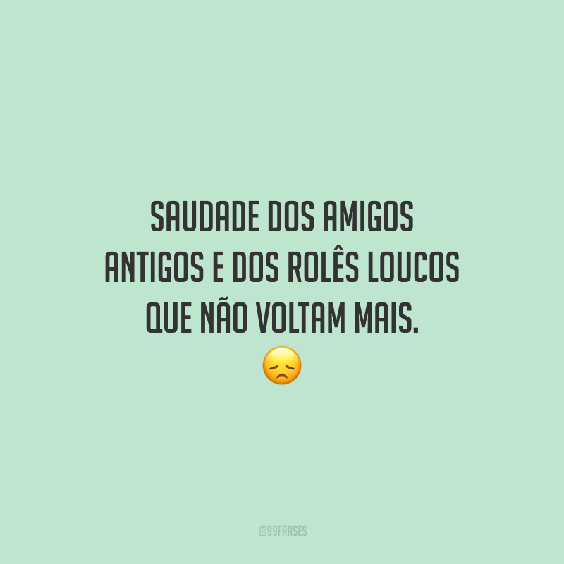 Saudade dos amigos antigos e dos rolês loucos que não voltam mais.