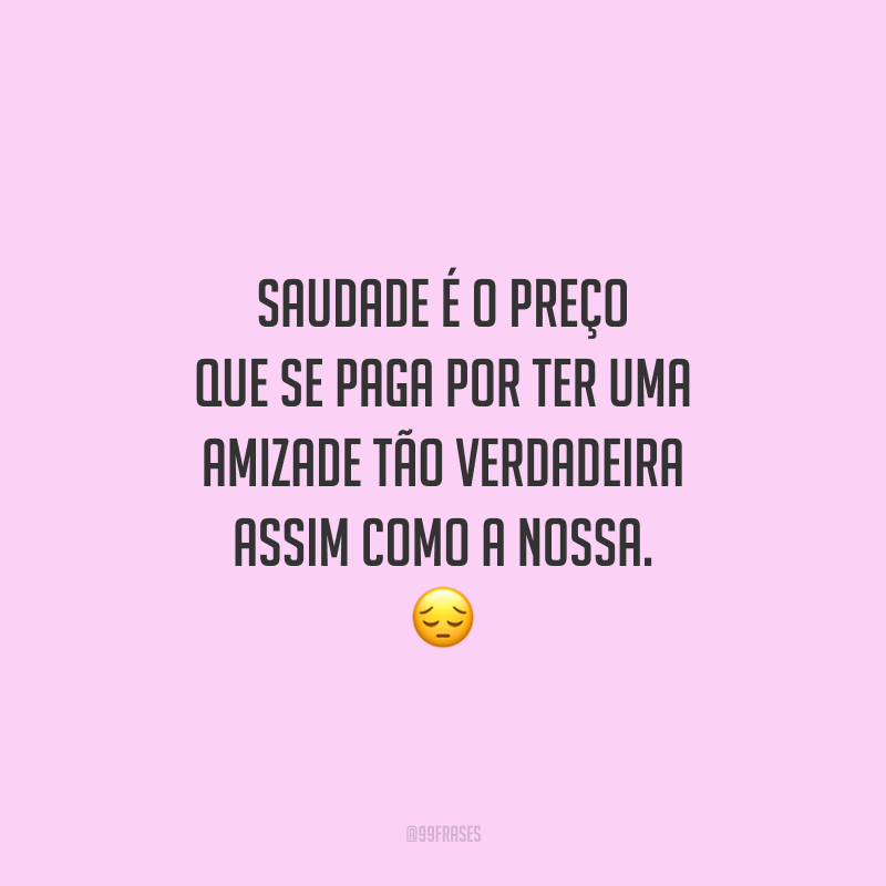 Saudade é o preço que se paga por ter uma amizade tão verdadeira assim como a nossa.