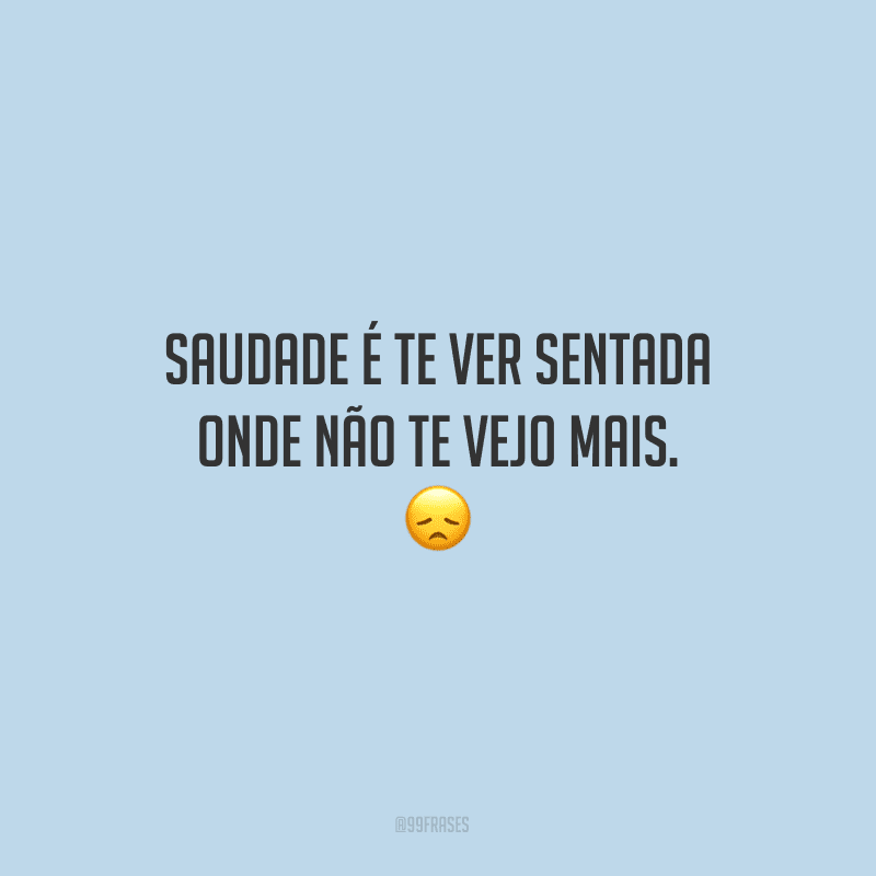 Saudade é te ver sentada onde não te vejo mais. 