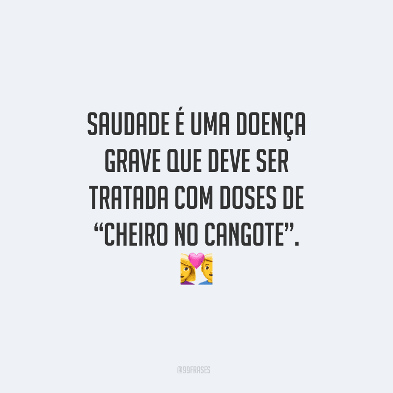 Saudade é uma doença grave que deve ser tratada com doses de “cheiro no cangote”. 
