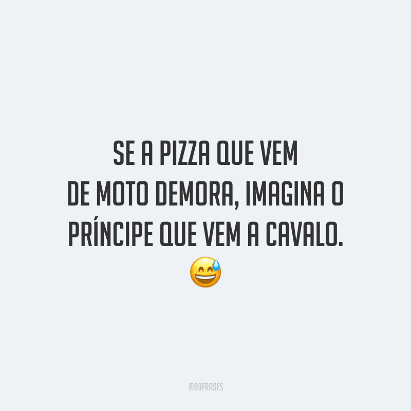 Se a pizza que vem de moto demora, imagina o príncipe que vem a cavalo. 