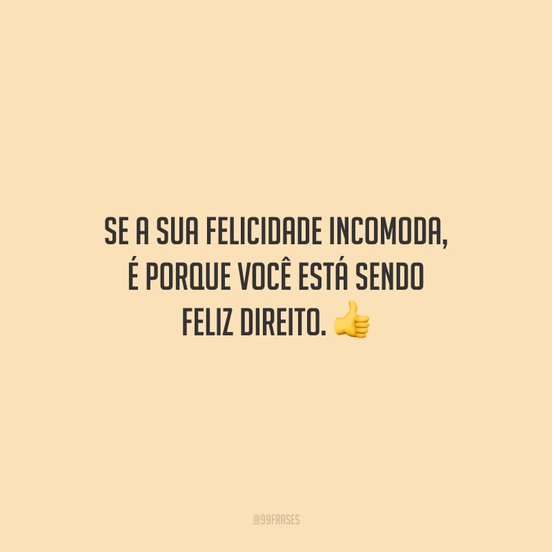 Se a sua felicidade incomoda, é porque você está sendo feliz direito.