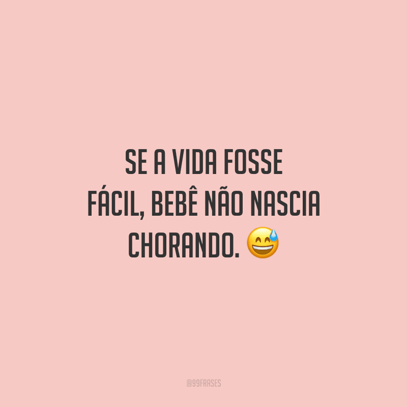 Se a vida fosse fácil, bebê não nascia chorando.