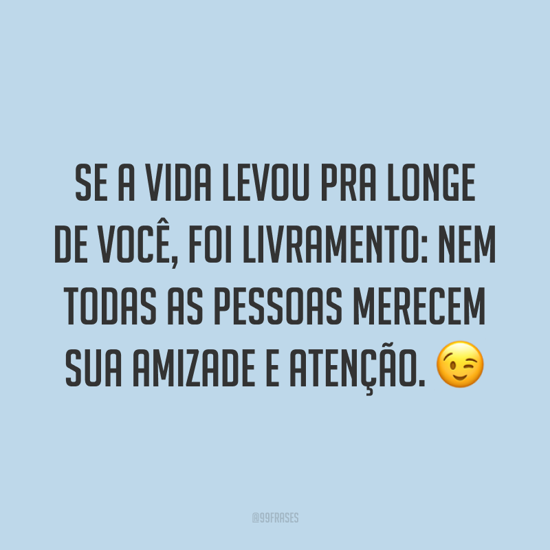 Se a vida levou pra longe de você, foi livramento: nem todas as pessoas merecem sua amizade e atenção. 😉