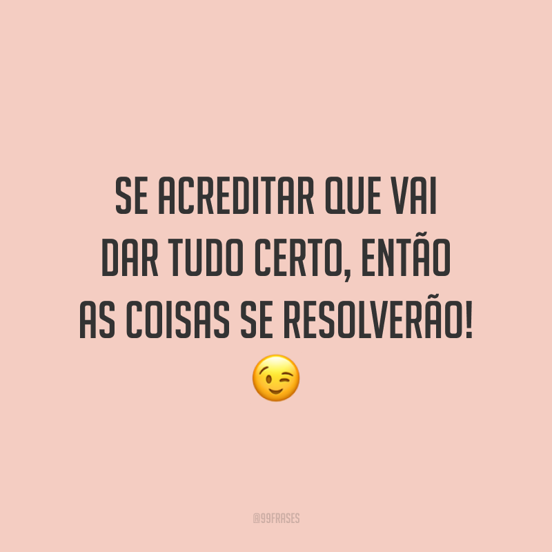Se acreditar que vai dar tudo certo, então as coisas se resolverão!