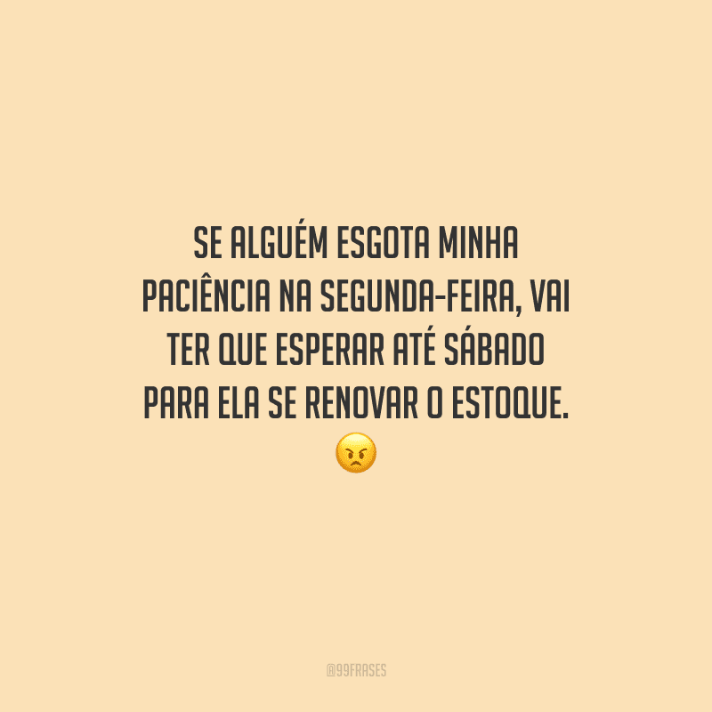 Se alguém esgota minha paciência na segunda-feira, vai ter que esperar até sábado para ela se renovar o estoque. 